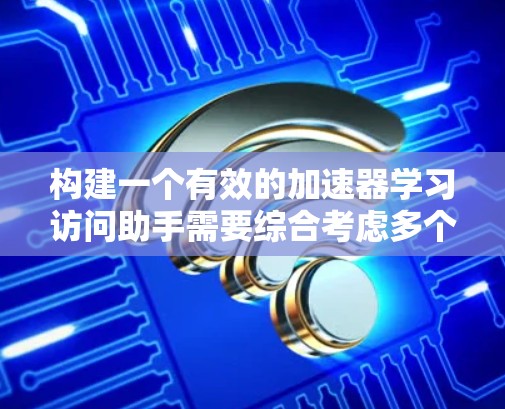 构建一个有效的加速器学习访问助手需要综合考虑多个方面，包括需求分析、技术实现、用户需求和用户体验。以下是详细的步骤和建议