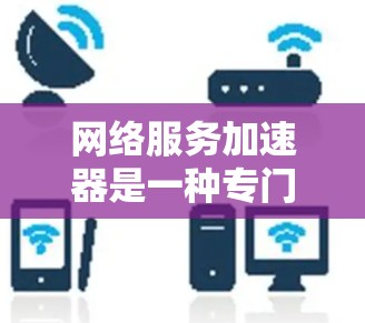 网络服务加速器是一种专门用于加速网络连接的技术工具，尤其适用于学习网络环境。以下是对该技术的详细分析和建议