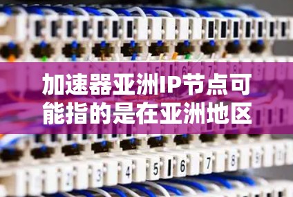 加速器亚洲IP节点可能指的是在亚洲地区相关的加速器技术平台或项目，这些都是为了加快特定技术或应用的速度而使用的设备、算法或工具。以下是一些可能的解释