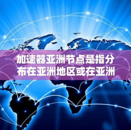 加速器亚洲节点是指分布在亚洲地区或在亚洲的加速器，这些加速器是用于加速计算机运行的硬件或软件。以下是对亚洲加速器节点的详细分析