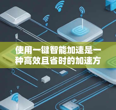 使用一键智能加速是一种高效且省时的加速方法，但需谨慎使用，以确保性能和稳定性。以下是一个分步的建议