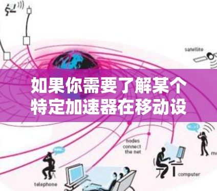 如果你需要了解某个特定加速器在移动设备上的版本信息，建议查找该加速器的官方文档或联系其制造商获取详细信息。此外，检查加速器的兼容性说明也是了解其移动版本的重要步骤