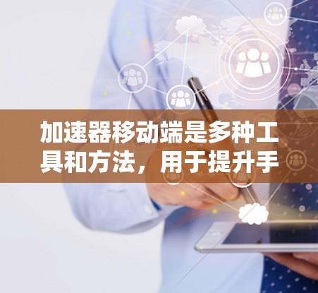 加速器移动端是多种工具和方法，用于提升手机和电脑的性能和生产力。以下是逐步的解释