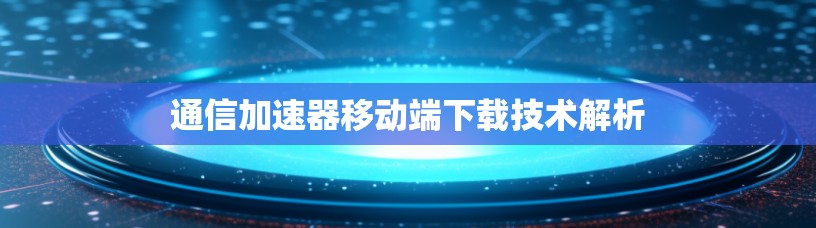 通信加速器移动端下载技术解析