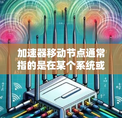加速器移动节点通常指的是在某个系统或设备中将节点（如计算机、设备、程序等）加速或优化到更高效的状态。这个术语可能具体取决于上下文，可以在技术、工程、商业或其他领域中使用