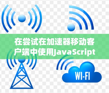 在尝试在加速器移动客户端中使用JavaScript时，以下是一个详细的步骤指南，帮助你高效地完成任务