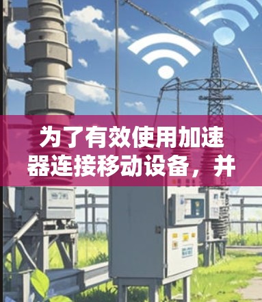 为了有效使用加速器连接移动设备，并顺利完成数据包发送，您可以按照以下步骤操作