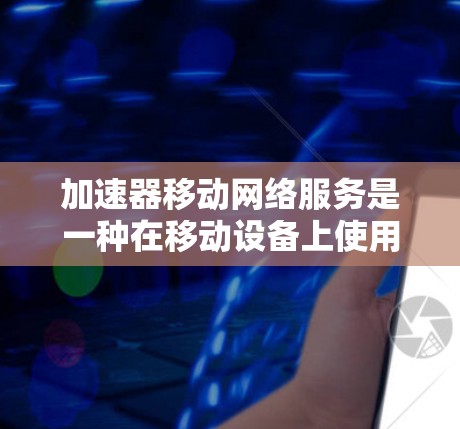 加速器移动网络服务是一种在移动设备上使用的网络加速器，旨在提升数据传输和网络连接的效率和体验。以下是对该服务的详细分析