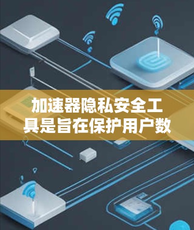 加速器隐私安全工具是旨在保护用户数据隐私和安全的软件，通过多种技术手段如数据加密、访问控制和隐私保护策略来提升应用性能的同时保护用户隐私。以下是对此类工具的详细分析