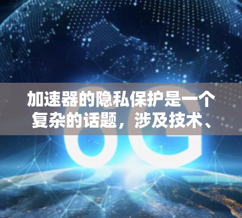 加速器的隐私保护是一个复杂的话题，涉及技术、法律和社会因素。以下是对加速器隐私保护的综合分析