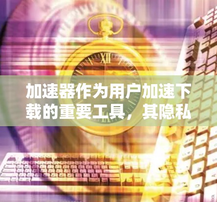 加速器作为用户加速下载的重要工具，其隐私问题影响了用户体验。以下是对加速器隐私问题的详细分析和解决方案
