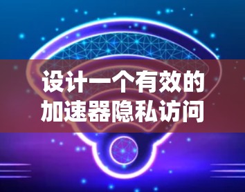 设计一个有效的加速器隐私访问方案需要综合考虑多个因素，从法律、技术到用户体验的角度进行规划。以下是一个 structured 的指南，帮助您系统地构建这个方案