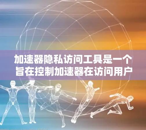 加速器隐私访问工具是一个旨在控制加速器在访问用户数据时的权限，以保护用户隐私的工具。以下是对这一概念的详细分析