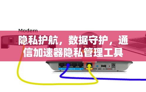 隐私护航，数据守护，通信加速器隐私管理工具