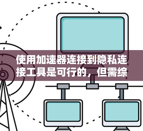 使用加速器连接到隐私连接工具是可行的，但需综合考虑多个因素以确保安全和用户体验。以下是详细步骤
