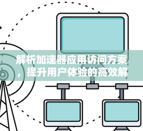 解析加速器应用访问方案，提升用户体验的高效解决方案