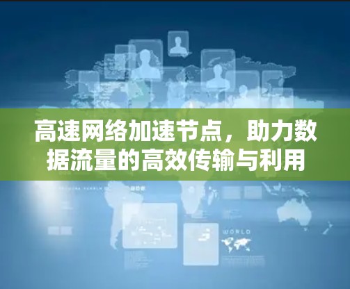 高速网络加速节点，助力数据流量的高效传输与利用