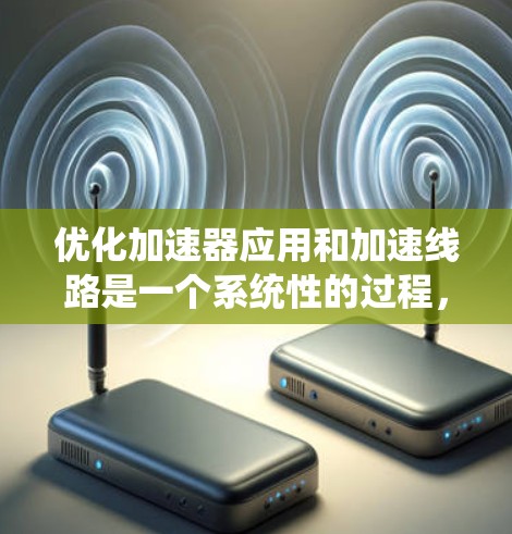 优化加速器应用和加速线路是一个系统性的过程，涉及多个步骤和因素。以下是一个详细的优化步骤指南，帮助您系统地提升加速效果