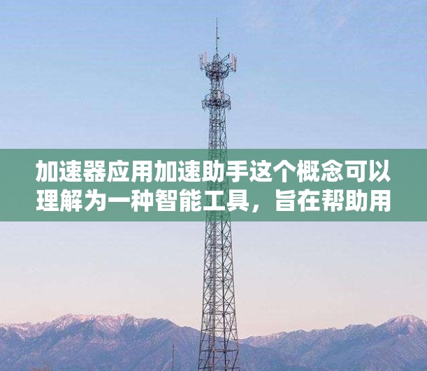 加速器应用加速助手这个概念可以理解为一种智能工具，旨在帮助用户在快速响应和解决问题方面提供高效的解决方案。以下是对该概念的详细分析