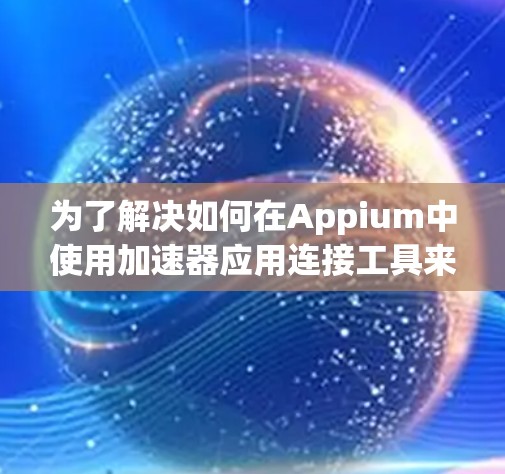 为了解决如何在Appium中使用加速器应用连接工具来实现自动化测试的问题，下面将逐步引导用户进行解决方案的开发