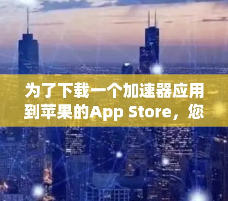 为了下载一个加速器应用到苹果的App Store，您可以按照以下步骤进行