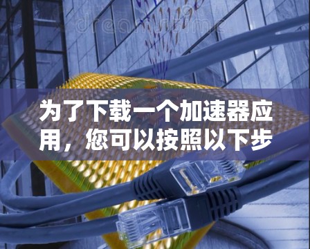 为了下载一个加速器应用，您可以按照以下步骤进行