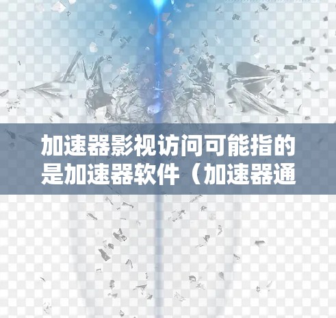 加速器影视访问可能指的是加速器软件（加速器通常指用于加速网络连接的工具，但也可能指加速下载软件）和影视内容访问的加速方式。以下是一些可能的解释和建议
