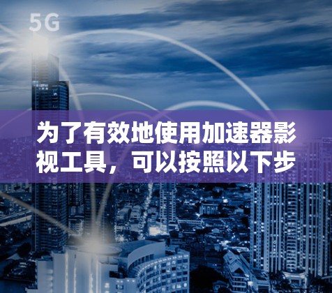 为了有效地使用加速器影视工具，可以按照以下步骤进行