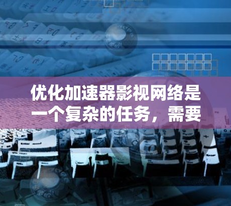 优化加速器影视网络是一个复杂的任务，需要从多个维度进行考虑和努力。以下是一个结构化的优化建议