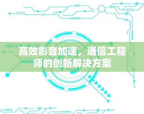 高效影音加速，通信工程师的创新解决方案