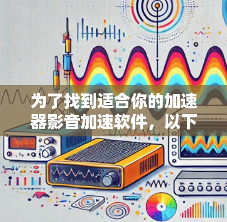 为了找到适合你的加速器影音加速软件，以下是一些综合考虑的因素和推荐列表，帮助你选择合适的软件