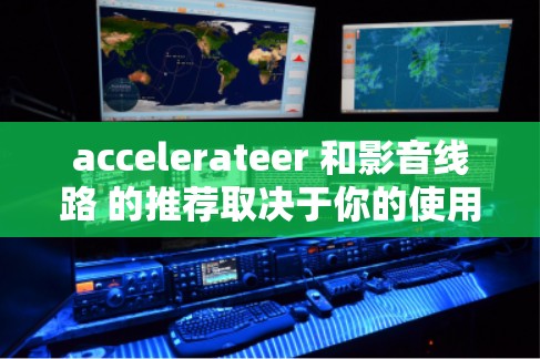 accelerateer 和影音线路 的推荐取决于你的使用场景和设备类型。以下是两个领域（加速器和影音线路）的推荐