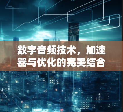 数字音频技术，加速器与优化的完美结合
