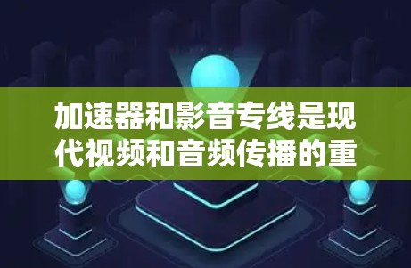 加速器和影音专线是现代视频和音频传播的重要工具，它们在保障用户视频和音频资源的同时，还提供了便捷和高效的传播方式。以下是对这两个概念的简要介绍