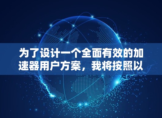为了设计一个全面有效的加速器用户方案，我将按照以下步骤进行思考和整理，以确保方案涵盖所有必要的方面