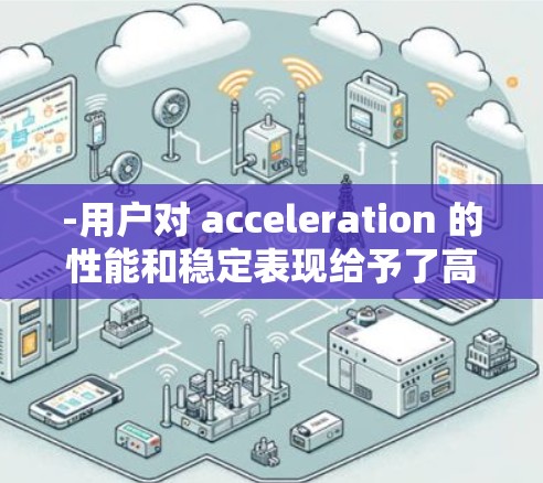 -用户对 acceleration 的性能和稳定表现给予了高度评价