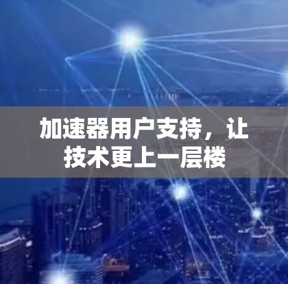 加速器用户支持，让技术更上一层楼