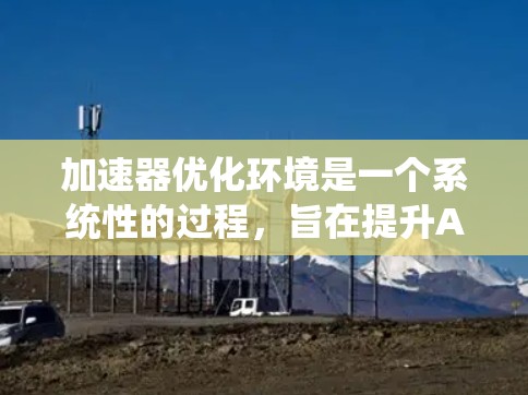 加速器优化环境是一个系统性的过程，旨在提升AI模型训练的效率和性能。以下是详细的步骤指南