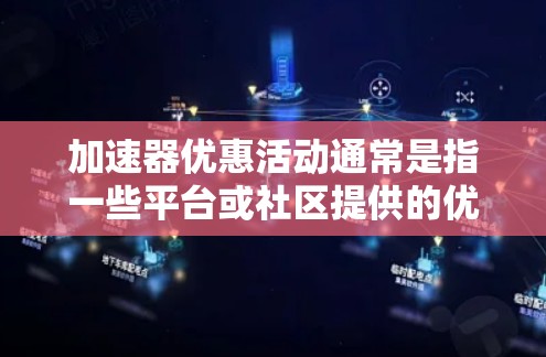 加速器优惠活动通常是指一些平台或社区提供的优惠信息，如折扣、免费试用或免费升级。以下是一些可能的加速器优惠活动，以及如何利用这些优惠