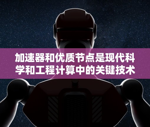加速器和优质节点是现代科学和工程计算中的关键技术，它们能够显著提升计算效率和性能。以下是对加速器和优质节点的详细介绍