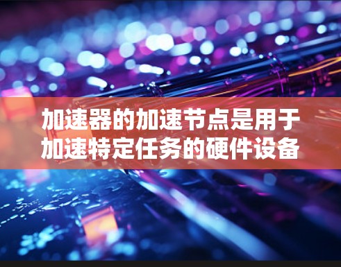 加速器的加速节点是用于加速特定任务的硬件设备，它们在人工智能、深度学习等领域发挥着关键作用。以下是推荐的加速节点推荐，根据项目需求和性能需求进行分类