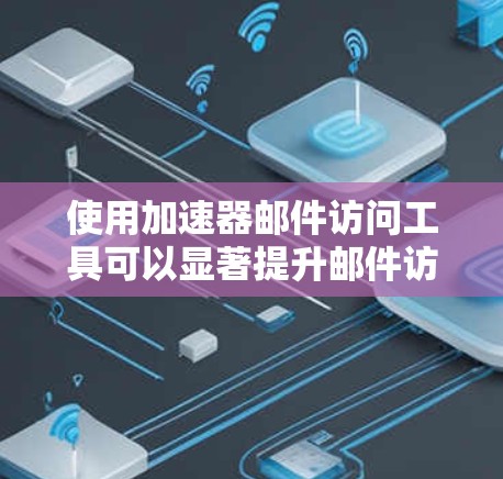 使用加速器邮件访问工具可以显著提升邮件访问速度和效率，以下是详细的步骤指南