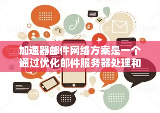 加速器邮件网络方案是一个通过优化邮件服务器处理和网络连接来提升邮件发送速度和处理效率的技术。以下是对该主题的分步解释