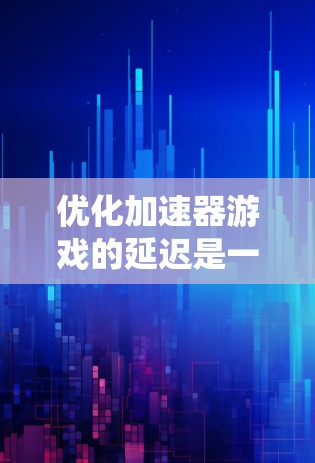 优化加速器游戏的延迟是一个有效的游戏优化方法，可以显著提升游戏性能和体验。以下是一个系统的优化步骤，帮助您有效地优化延迟