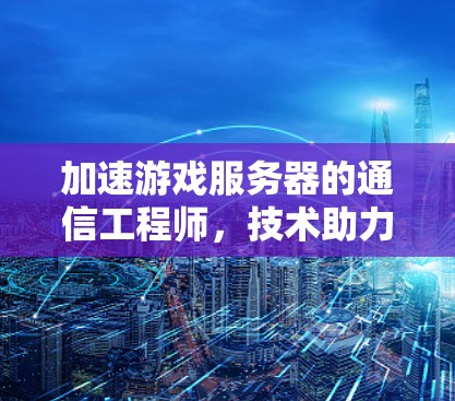 加速游戏服务器的通信工程师，技术助力游戏流畅运行