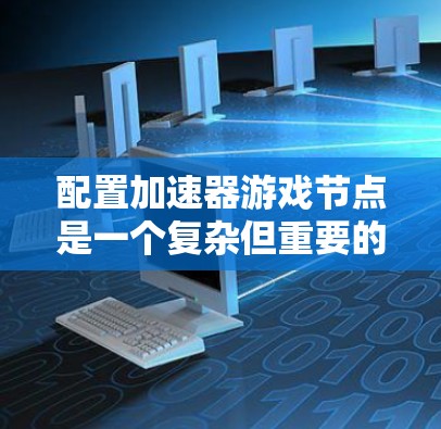 配置加速器游戏节点是一个复杂但重要的步骤，涉及多个方面，包括参数设置、网络配置、通信模式以及性能优化。以下是一个清晰的指南，帮助你理解和操作加速器游戏节点