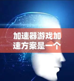 加速器游戏加速方案是一个帮助你提高游戏性能的工具。它通常通过加速你的游戏，使其运行得更快、更流畅。以下是几种常见的加速器游戏加速方案，以及它们的优缺点