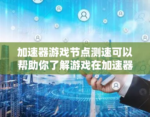 加速器游戏节点测速可以帮助你了解游戏在加速器节点上运行的速度，并帮助你优化游戏性能。以下是一些步骤，帮助你进行加速器节点测速