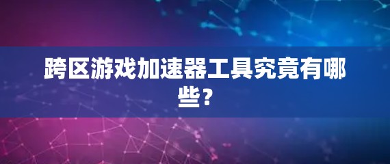 跨区游戏加速器工具究竟有哪些？
