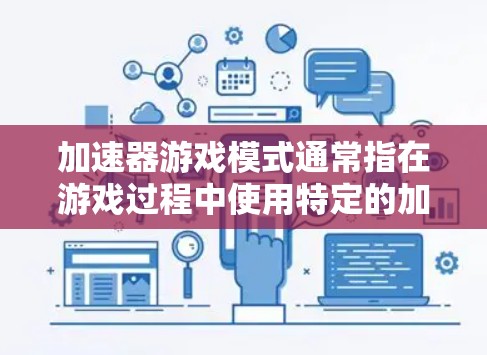 加速器游戏模式通常指在游戏过程中使用特定的加速器或加速器工具来优化游戏性能、减少延迟或提升游戏体验。以下是一些关于加速器游戏模式的常见信息和使用方法